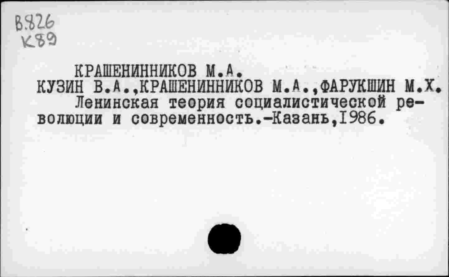 ﻿М)1Ь
КРАШЕНИННИКОВ М.А.
КУЗИН В.А.,КРАШЕНИННИКОВ М.А.,ФАРУКШИН М.Х Ленинская теория социалистической революции и современность.-Казань,1986,